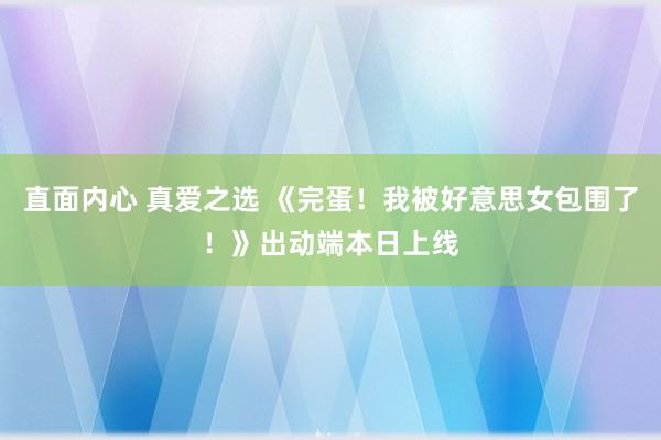 直面内心 真爱之选 《完蛋！我被好意思女包围了！》出动端本日上线