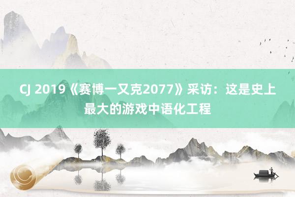 CJ 2019《赛博一又克2077》采访：这是史上最大的游戏中语化工程