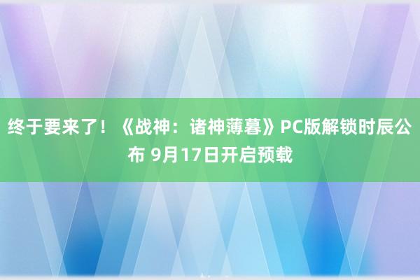 终于要来了！《战神：诸神薄暮》PC版解锁时辰公布 9月17日开启预载