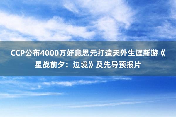 CCP公布4000万好意思元打造天外生涯新游《星战前夕：边境》及先导预报片