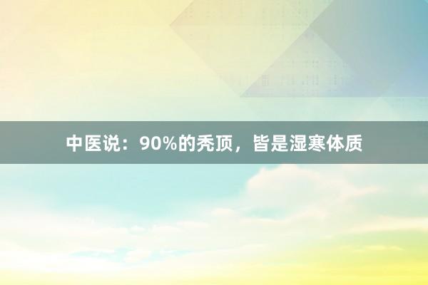 中医说：90%的秃顶，皆是湿寒体质