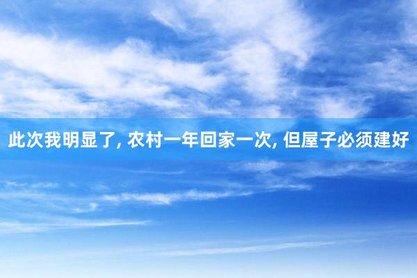 此次我明显了, 农村一年回家一次, 但屋子必须建好