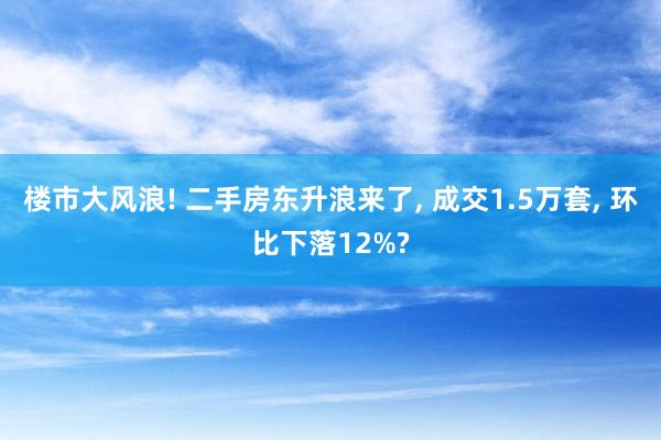 楼市大风浪! 二手房东升浪来了, 成交1.5万套, 环比下落12%?