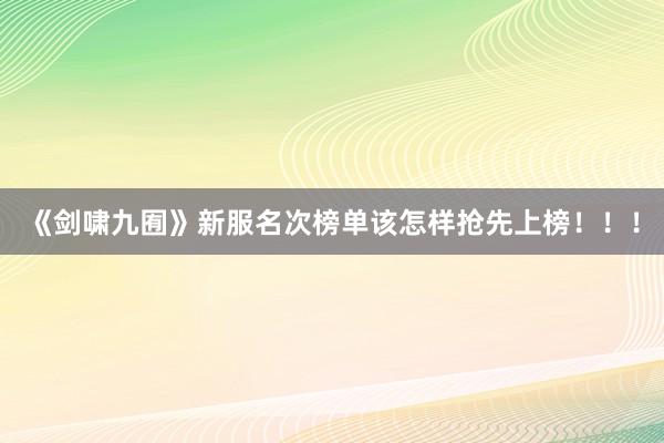 《剑啸九囿》新服名次榜单该怎样抢先上榜！！！