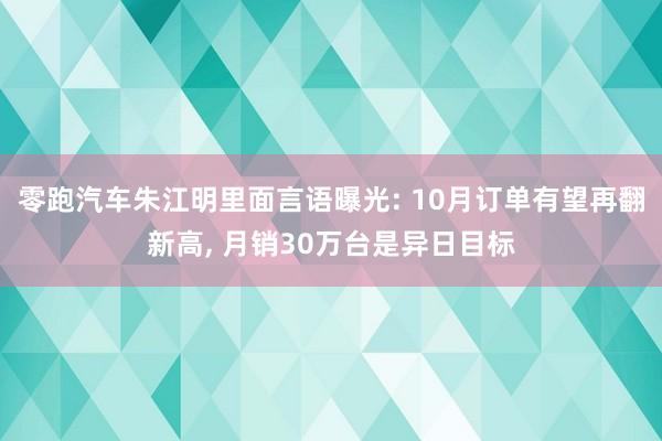 零跑汽车朱江明里面言语曝光: 10月订单有望再翻新高, 月销30万台是异日目标