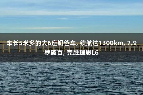 车长5米多的大6座奶爸车, 续航达1300km, 7.9秒破百, 完胜理思L6