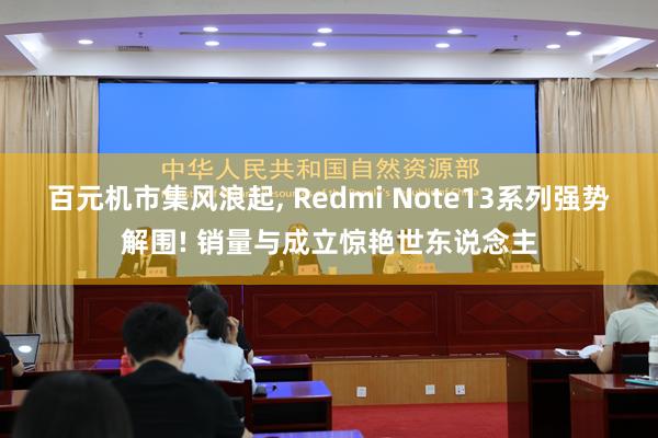 百元机市集风浪起, Redmi Note13系列强势解围! 销量与成立惊艳世东说念主