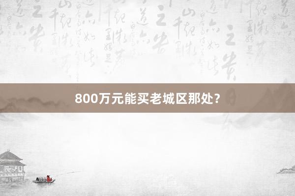 800万元能买老城区那处？