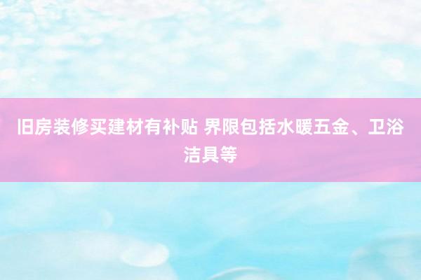 旧房装修买建材有补贴 界限包括水暖五金、卫浴洁具等