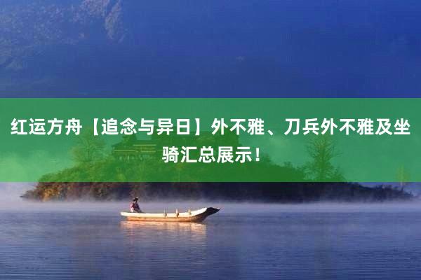 红运方舟【追念与异日】外不雅、刀兵外不雅及坐骑汇总展示！