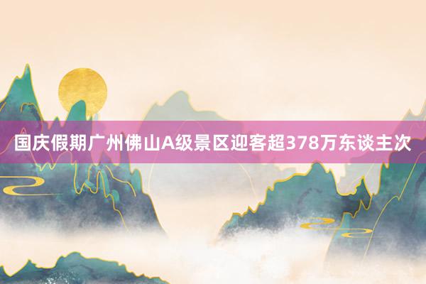 国庆假期广州佛山A级景区迎客超378万东谈主次