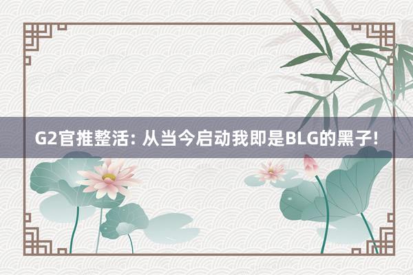 G2官推整活: 从当今启动我即是BLG的黑子!