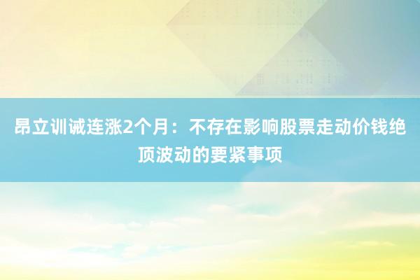 昂立训诫连涨2个月：不存在影响股票走动价钱绝顶波动的要紧事项