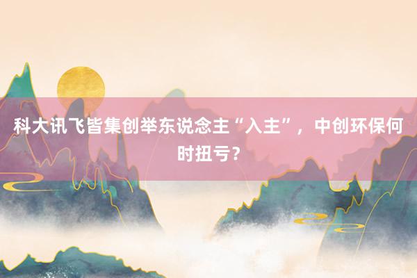 科大讯飞皆集创举东说念主“入主”，中创环保何时扭亏？