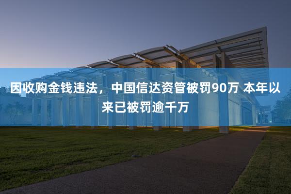 因收购金钱违法，中国信达资管被罚90万 本年以来已被罚逾千万