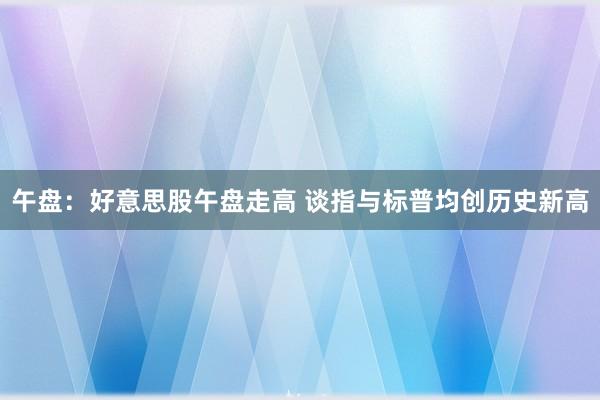 午盘：好意思股午盘走高 谈指与标普均创历史新高