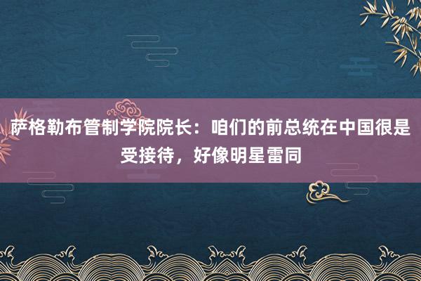 萨格勒布管制学院院长：咱们的前总统在中国很是受接待，好像明星雷同