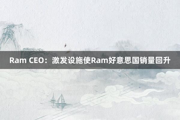 Ram CEO：激发设施使Ram好意思国销量回升