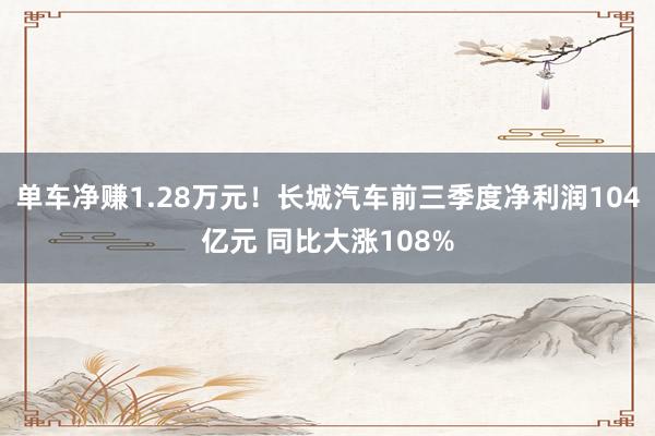 单车净赚1.28万元！长城汽车前三季度净利润104亿元 同比大涨108%