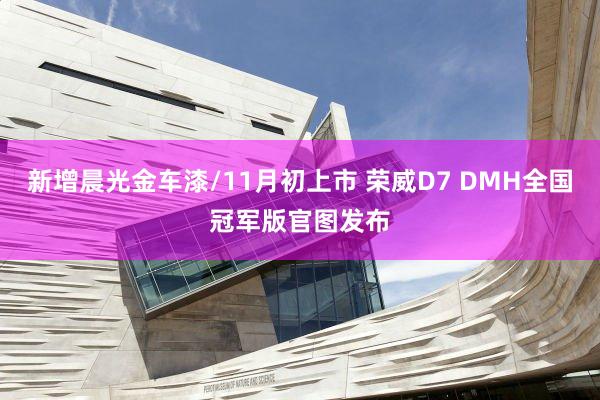 新增晨光金车漆/11月初上市 荣威D7 DMH全国冠军版官图发布