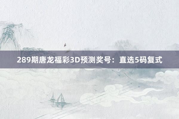 289期唐龙福彩3D预测奖号：直选5码复式