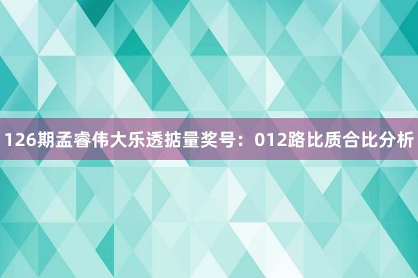 126期孟睿伟大乐透掂量奖号：012路比质合比分析