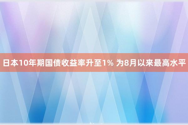 日本10年期国债收益率升至1% 为8月以来最高水平