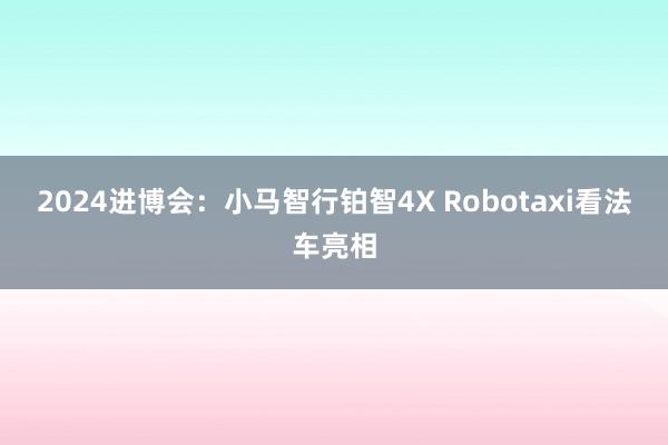 2024进博会：小马智行铂智4X Robotaxi看法车亮相