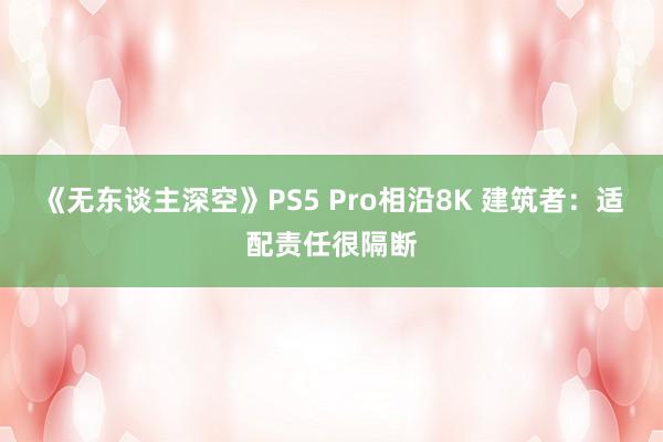 《无东谈主深空》PS5 Pro相沿8K 建筑者：适配责任很隔断