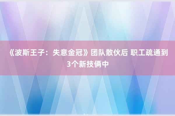 《波斯王子：失意金冠》团队散伙后 职工疏通到3个新技俩中