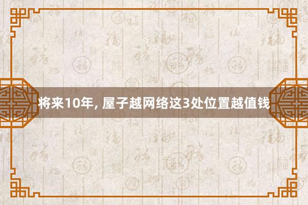 将来10年, 屋子越网络这3处位置越值钱