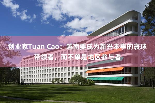 创业家Tuan Cao：越南要成为新兴本事的寰球带领者，而不单是地区参与者