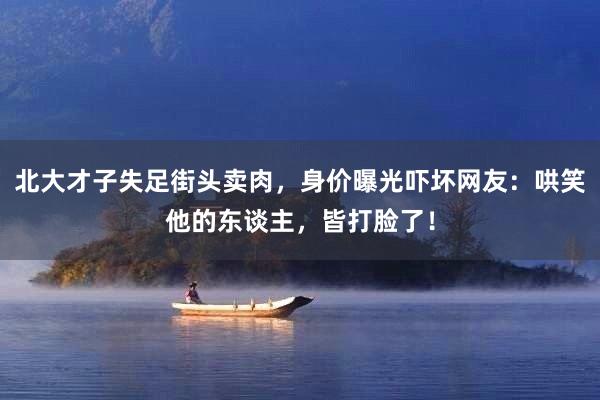 北大才子失足街头卖肉，身价曝光吓坏网友：哄笑他的东谈主，皆打脸了！