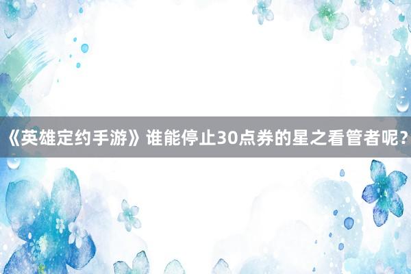 《英雄定约手游》谁能停止30点券的星之看管者呢？