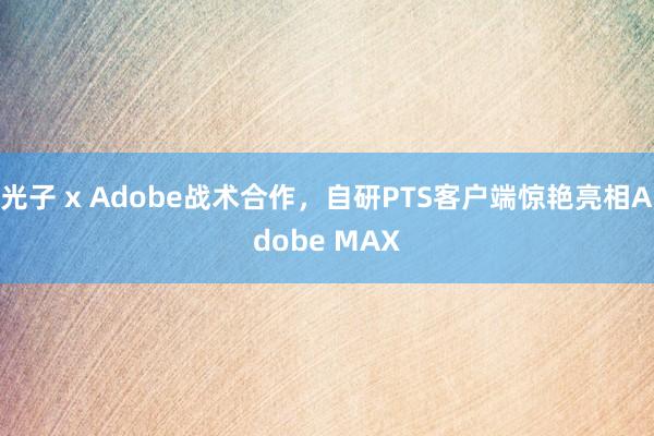 光子 x Adobe战术合作，自研PTS客户端惊艳亮相Adobe MAX