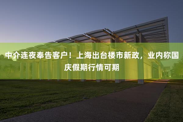 中介连夜奉告客户！上海出台楼市新政，业内称国庆假期行情可期